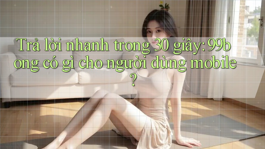Trả lời nhanh trong 30 giây: 99bong có gì cho người dùng mobile?
