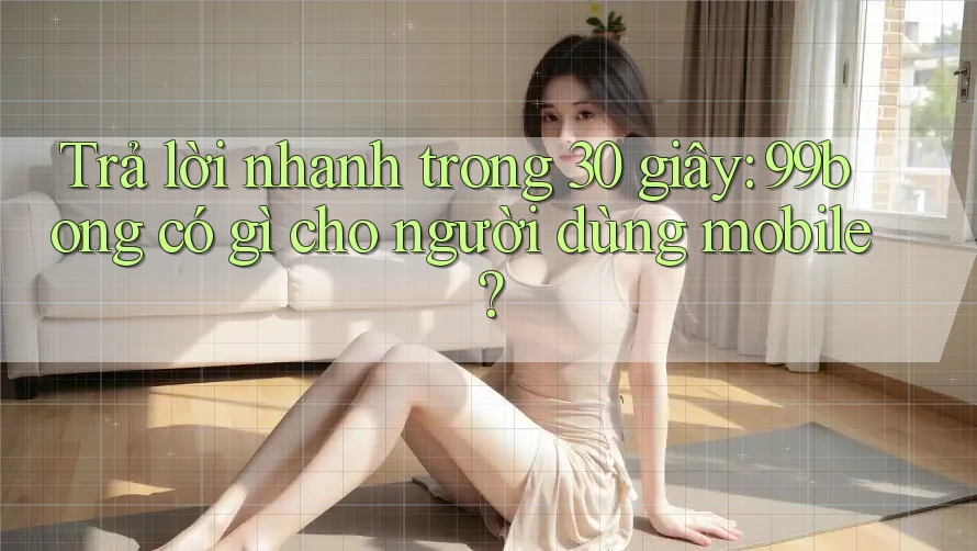 Trả lời nhanh trong 30 giây: 99bong có gì cho người dùng mobile?