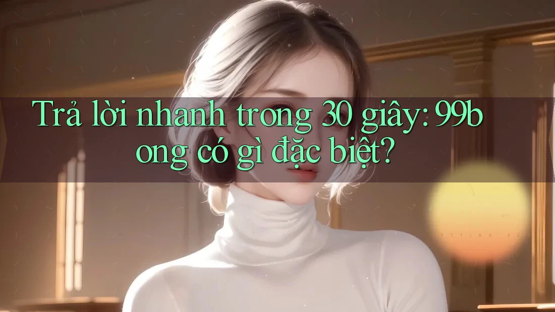 Trả lời nhanh trong 30 giây: 99bong có gì đặc biệt? Trả lời nhanh trong 30 giây: 99bong có gì đặc biệt?