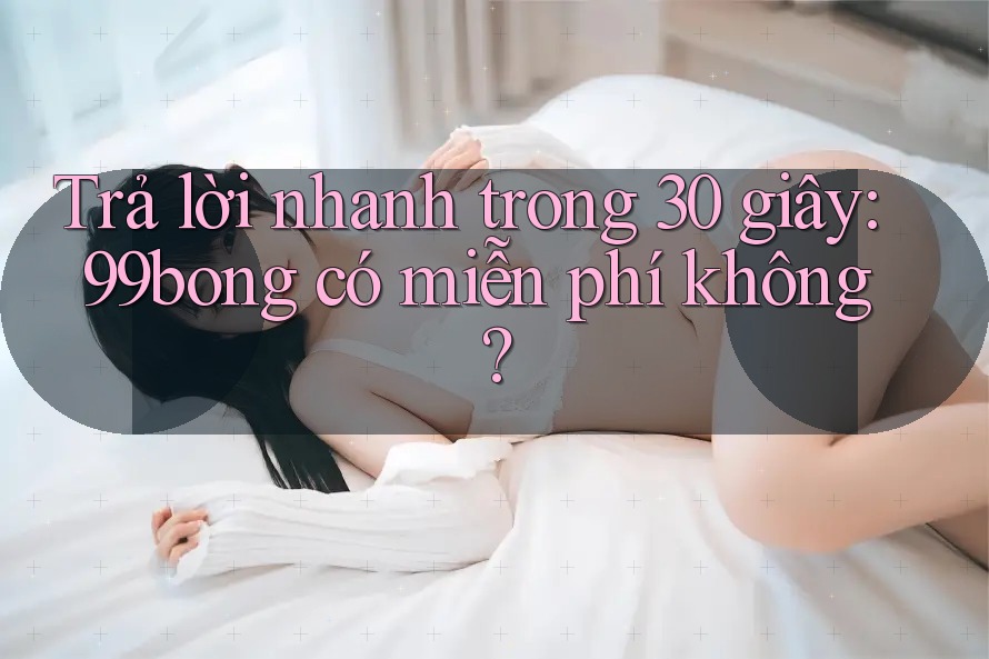 Trả lời nhanh trong 30 giây: 99bong có miễn phí không? Trả lời nhanh trong 30 giây: 99bong có miễn phí không?