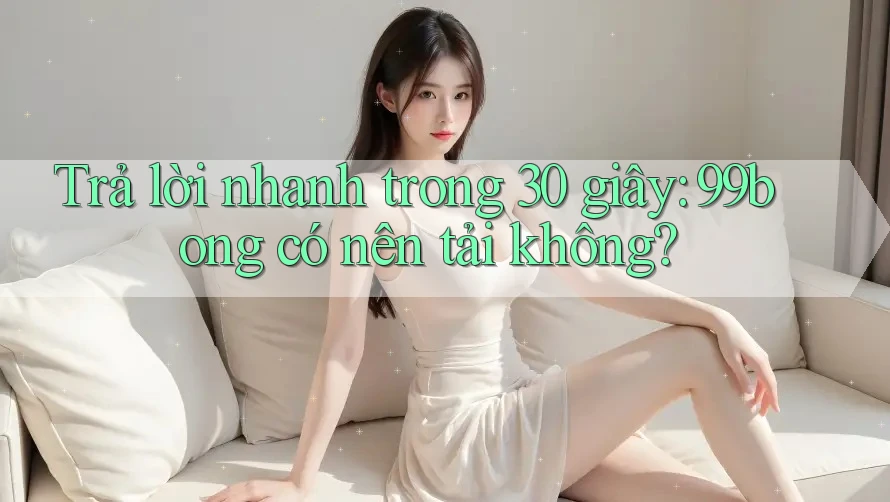 Trả lời nhanh trong 30 giây: 99bong có nên tải không?
