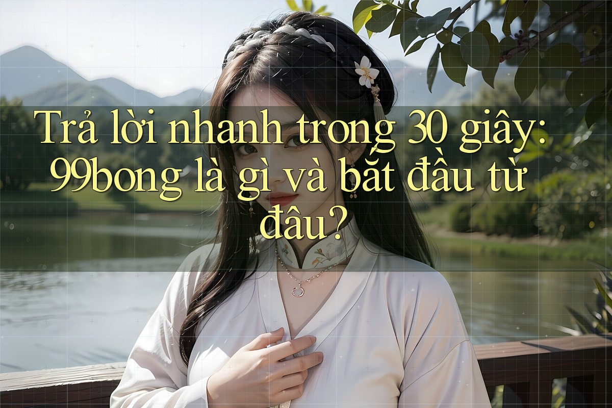 Trả lời nhanh trong 30 giây: 99bong là gì và bắt đầu từ đâu?