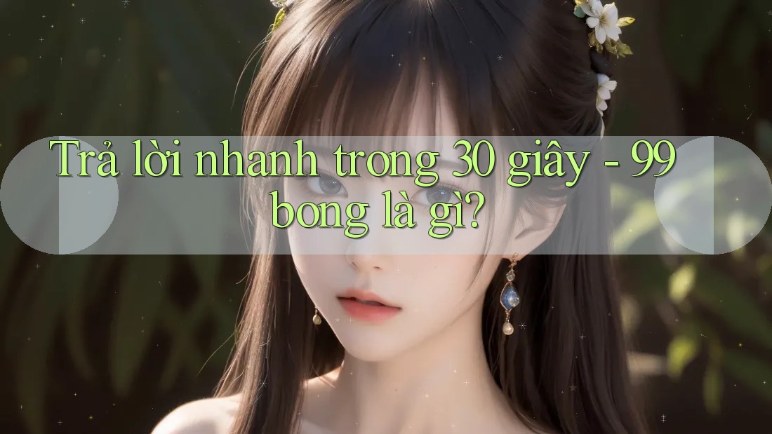 Trả lời nhanh trong 30 giây - 99bong là gì? Trả lời nhanh trong 30 giây - 99bong là gì?