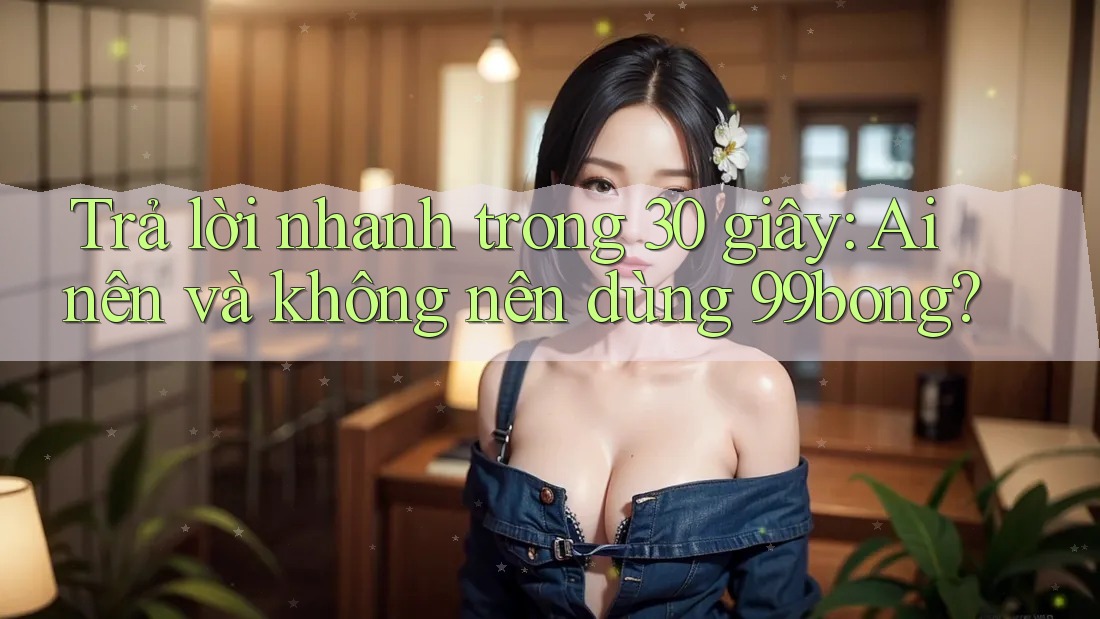 Trả lời nhanh trong 30 giây: Ai nên và không nên dùng 99bong? Trả lời nhanh trong 30 giây: Ai nên và không nên dùng 99bong?