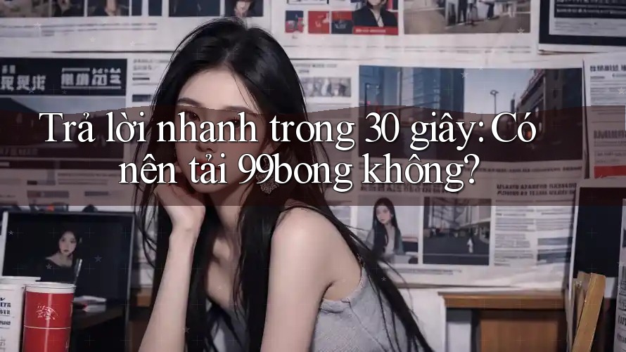 Trả lời nhanh trong 30 giây: Có nên tải 99bong không? Trả lời nhanh trong 30 giây: Có nên tải 99bong không?