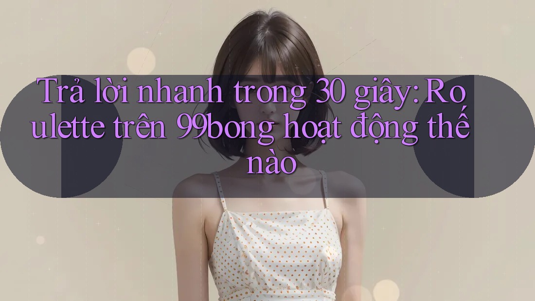 Trả lời nhanh trong 30 giây: Roulette trên 99bong hoạt động thế nào