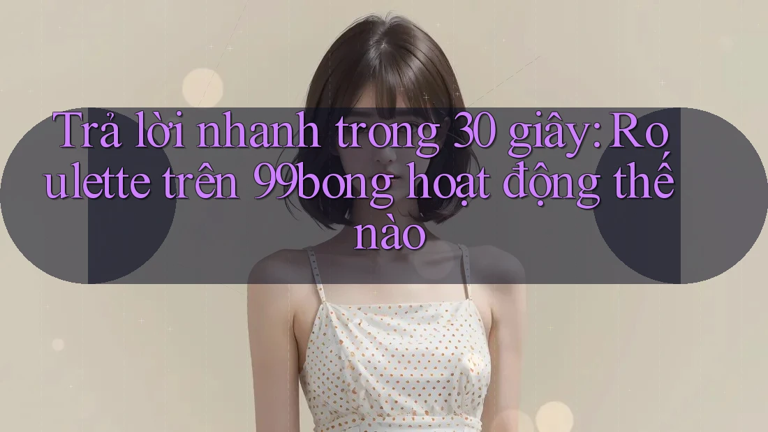 Trả lời nhanh trong 30 giây: Roulette trên 99bong hoạt động thế nào