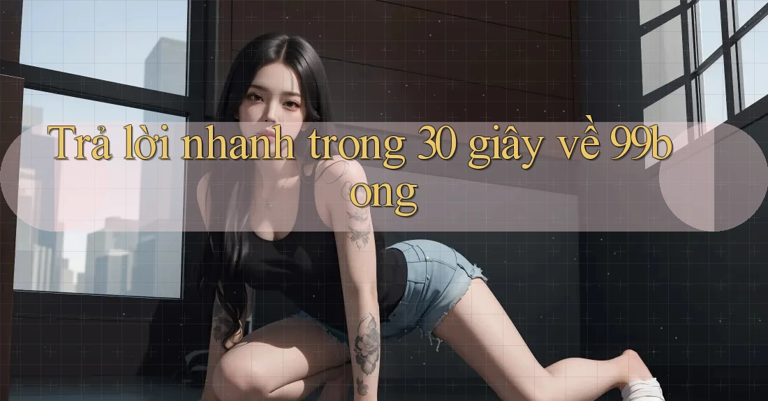 Trả lời nhanh trong 30 giây về 99bong