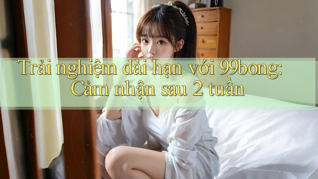 Trải nghiệm dài hạn với 99bong: Cảm nhận sau 2 tuần Trải nghiệm dài hạn với 99bong: Cảm nhận sau 2 tuần