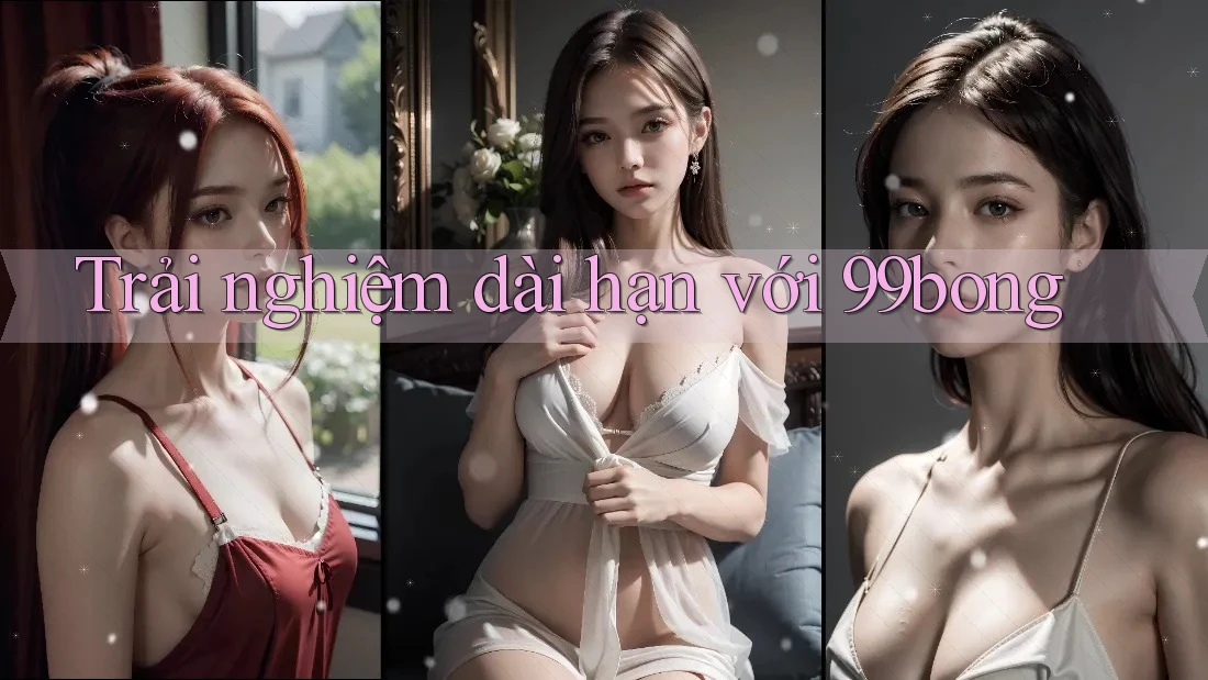 Trải nghiệm dài hạn với 99bong Trải nghiệm dài hạn với 99bong