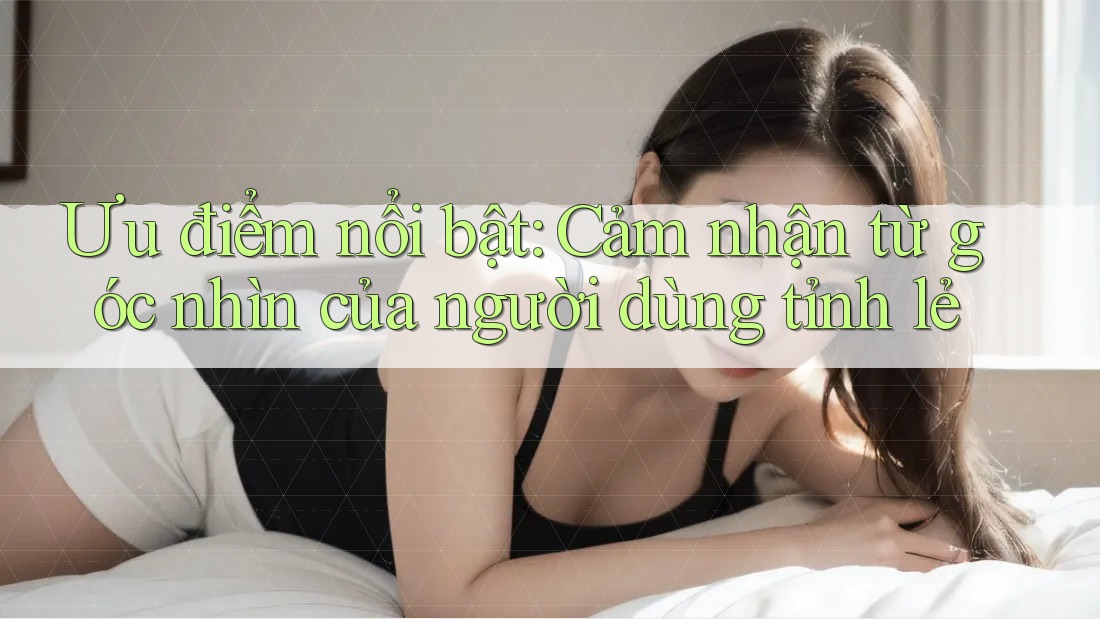 Ưu điểm nổi bật: Cảm nhận từ góc nhìn của người dùng tỉnh lẻ Ưu điểm nổi bật: Cảm nhận từ góc nhìn của người dùng tỉnh lẻ