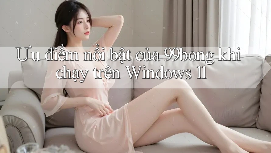Ưu điểm nổi bật của 99bong khi chạy trên Windows 11 Ưu điểm nổi bật của 99bong khi chạy trên Windows 11