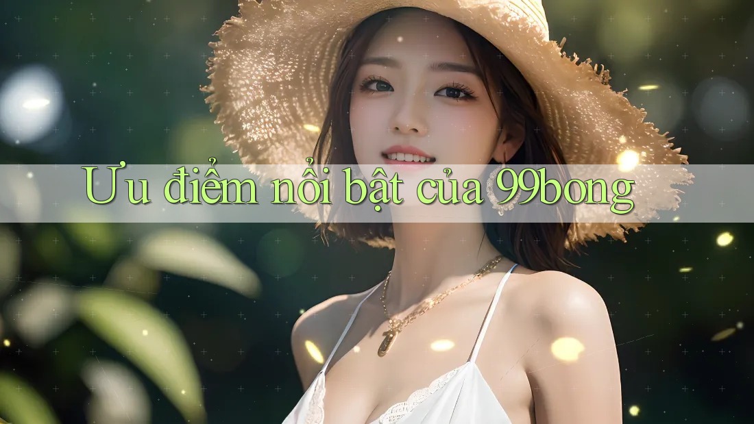 Ưu điểm nổi bật của 99bong Ưu điểm nổi bật của 99bong