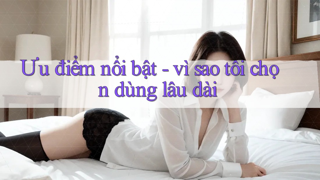 Ưu điểm nổi bật - vì sao tôi chọn dùng lâu dài Ưu điểm nổi bật - vì sao tôi chọn dùng lâu dài
