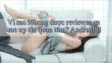 Vì sao 99bong được reviewer game uy tín quan tâm Android 11