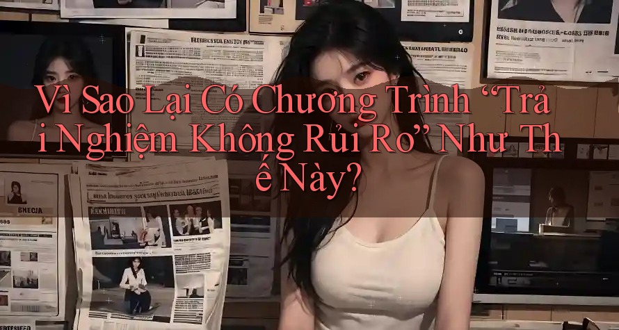 Vì Sao Lại Có Chương Trình “Trải Nghiệm Không Rủi Ro” Như Thế Này? Vì Sao Lại Có Chương Trình “Trải Nghiệm Không Rủi Ro” Như Thế Này?