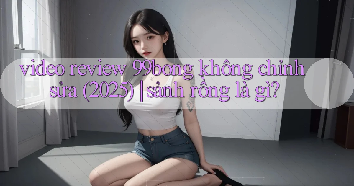 video review 99bong không chỉnh sửa (2025) sảnh rồng là gì