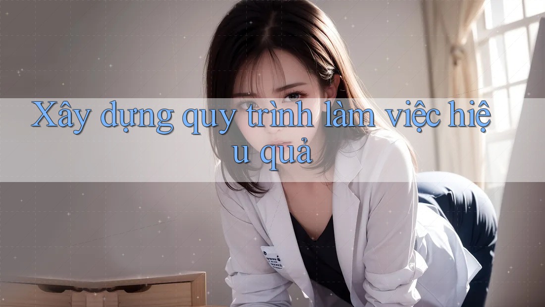 Xây dựng quy trình làm việc hiệu quả Xây dựng quy trình làm việc hiệu quả